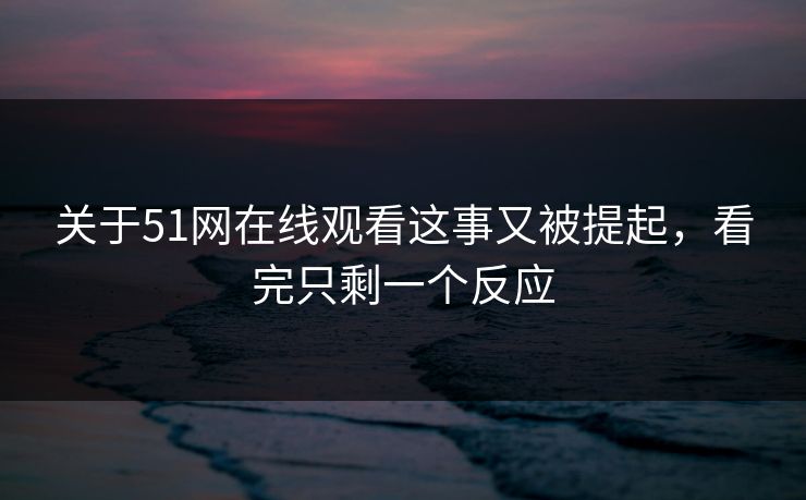 关于51网在线观看这事又被提起,看完只剩一个反应