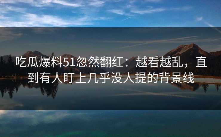 详细阅读:吃瓜爆料51忽然翻红:越看越乱,直到有人盯上几乎没人提的背景线 吃瓜爆料51忽然翻红:越看越乱,直到有人盯上几乎没人提的背景线