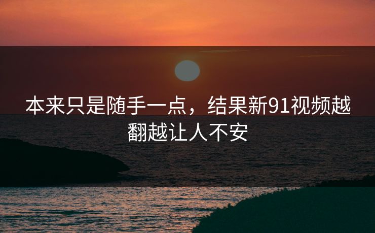 本来只是随手一点，结果新91视频越翻越让人不安