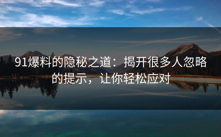 详细阅读:91爆料的隐秘之道:揭开很多人忽略的提示,让你轻松应对 91爆料的隐秘之道:揭开很多人忽略的提示,让你轻松应对