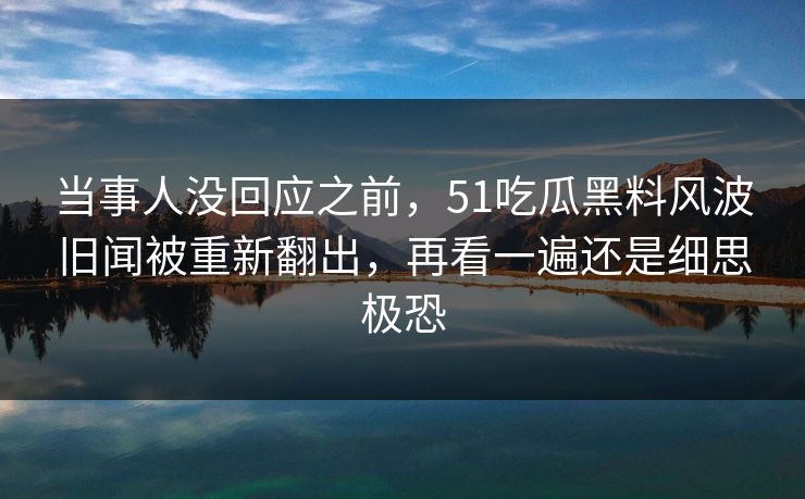 详细阅读:当事人没回应之前,51吃瓜黑料风波旧闻被重新翻出,再看一遍还是细思极恐 当事人没回应之前,51吃瓜黑料风波旧闻被重新翻出,再看一遍还是细思极恐