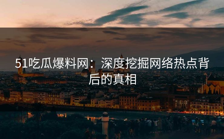 详细阅读:51吃瓜爆料网:深度挖掘网络热点背后的真相 51吃瓜爆料网:深度挖掘网络热点背后的真相