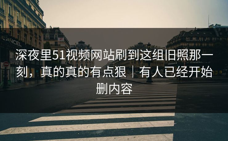 详细阅读:深夜里51视频网站刷到这组旧照那一刻,真的真的有点狠|有人已经开始删内容 深夜里51视频网站刷到这组旧照那一刻,真的真的有点狠|有人已经开始删内容
