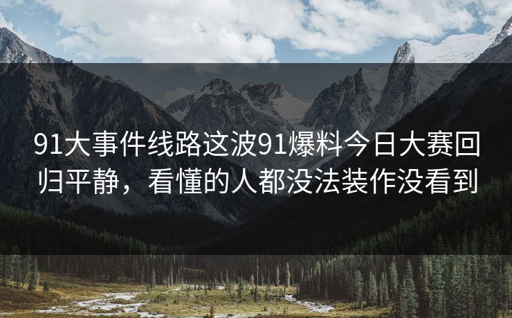 91大事件线路这波91爆料今日大赛回归平静，看懂的人都没法装作没看到