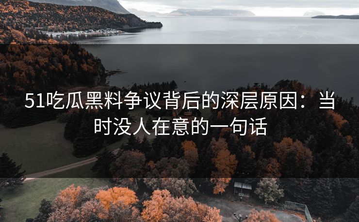 51吃瓜黑料争议背后的深层原因：当时没人在意的一句话