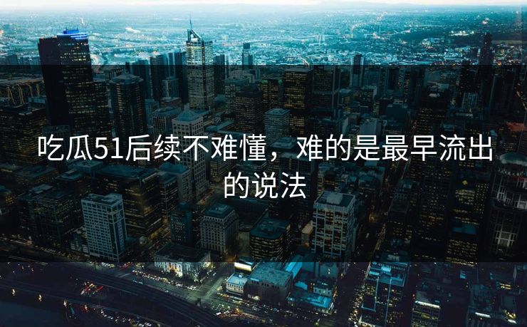 吃瓜51后续不难懂，难的是最早流出的说法