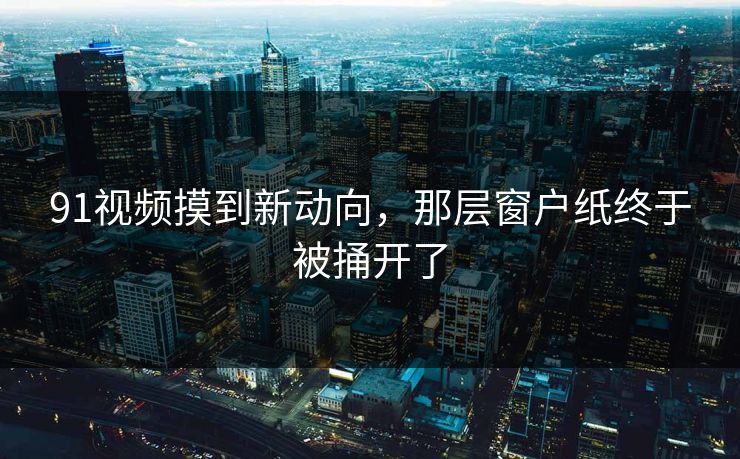 91视频摸到新动向，那层窗户纸终于被捅开了