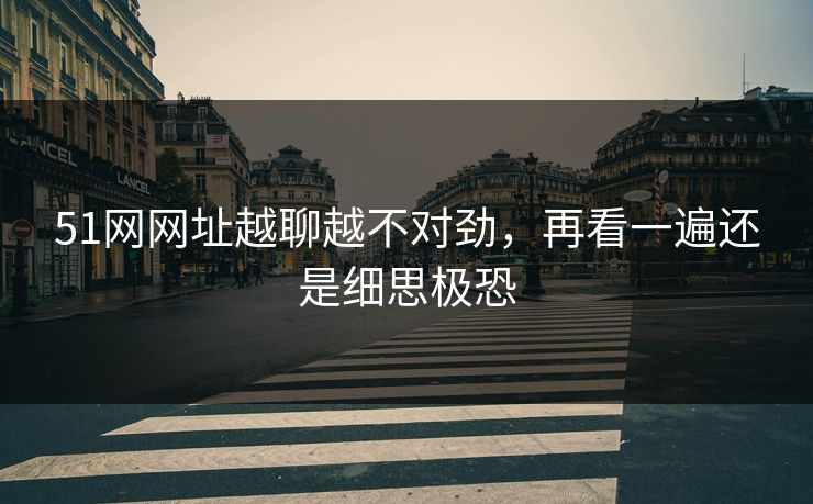 51网网址越聊越不对劲，再看一遍还是细思极恐