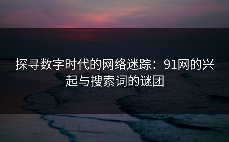 探寻数字时代的网络迷踪：91网的兴起与搜索词的谜团
