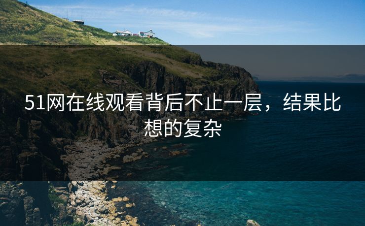51网在线观看背后不止一层，结果比想的复杂