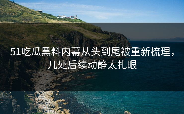 51吃瓜黑料内幕从头到尾被重新梳理，几处后续动静太扎眼