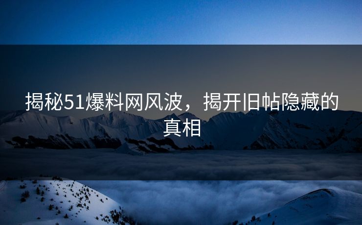 揭秘51爆料网风波，揭开旧帖隐藏的真相