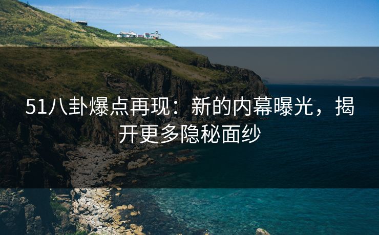 51八卦爆点再现：新的内幕曝光，揭开更多隐秘面纱
