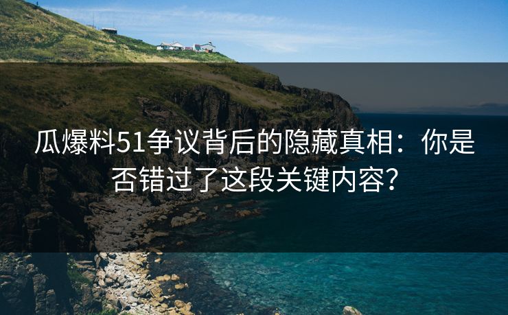 瓜爆料51争议背后的隐藏真相：你是否错过了这段关键内容？