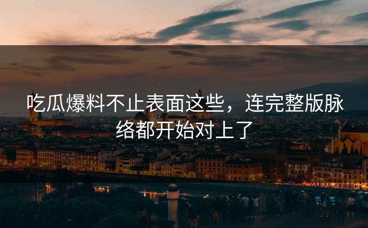 吃瓜爆料不止表面这些，连完整版脉络都开始对上了