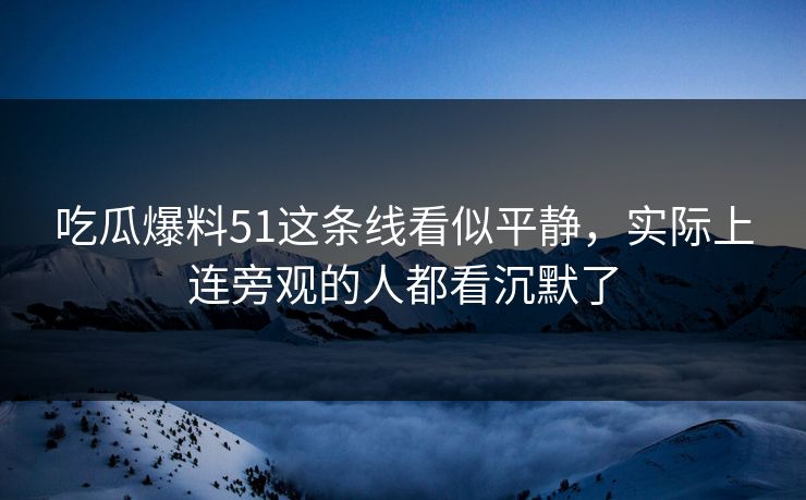 吃瓜爆料51这条线看似平静，实际上连旁观的人都看沉默了