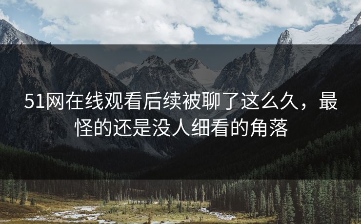 51网在线观看后续被聊了这么久，最怪的还是没人细看的角落