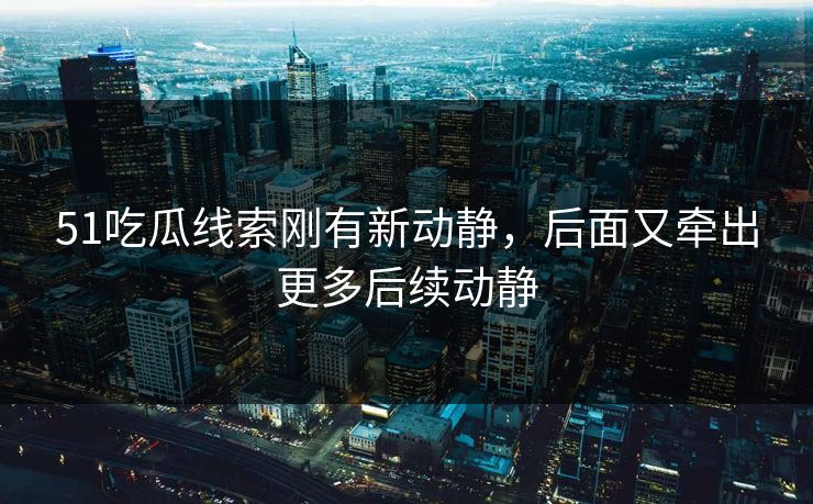 51吃瓜线索刚有新动静，后面又牵出更多后续动静