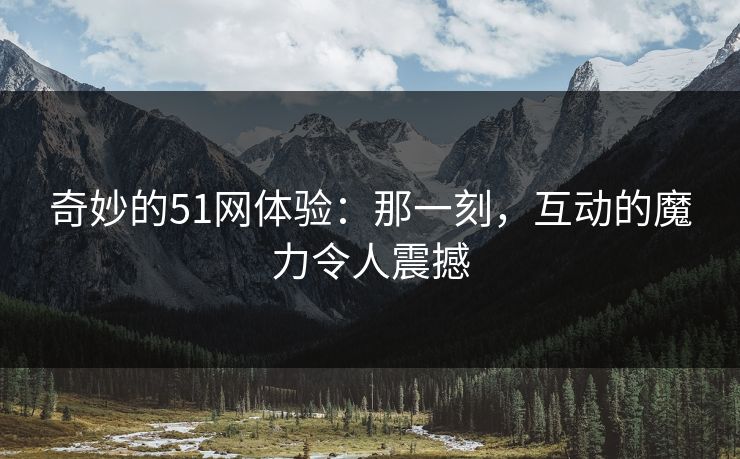 奇妙的51网体验：那一刻，互动的魔力令人震撼