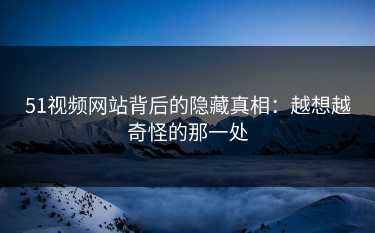 51视频网站背后的隐藏真相：越想越奇怪的那一处