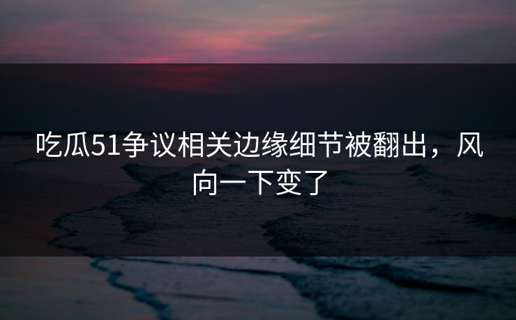 吃瓜51争议相关边缘细节被翻出，风向一下变了