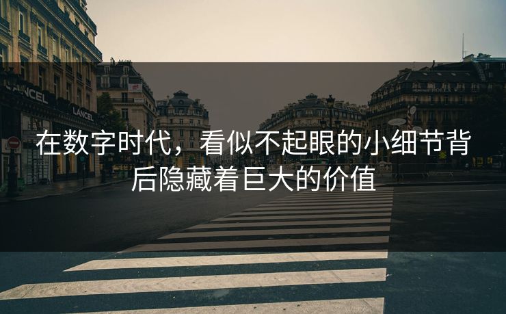 在数字时代，看似不起眼的小细节背后隐藏着巨大的价值