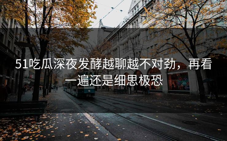 51吃瓜深夜发酵越聊越不对劲，再看一遍还是细思极恐