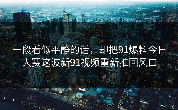 一段看似平静的话，却把91爆料今日大赛这波新91视频重新推回风口