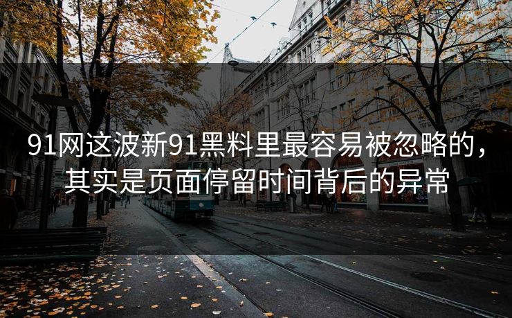 91网这波新91黑料里最容易被忽略的，其实是页面停留时间背后的异常