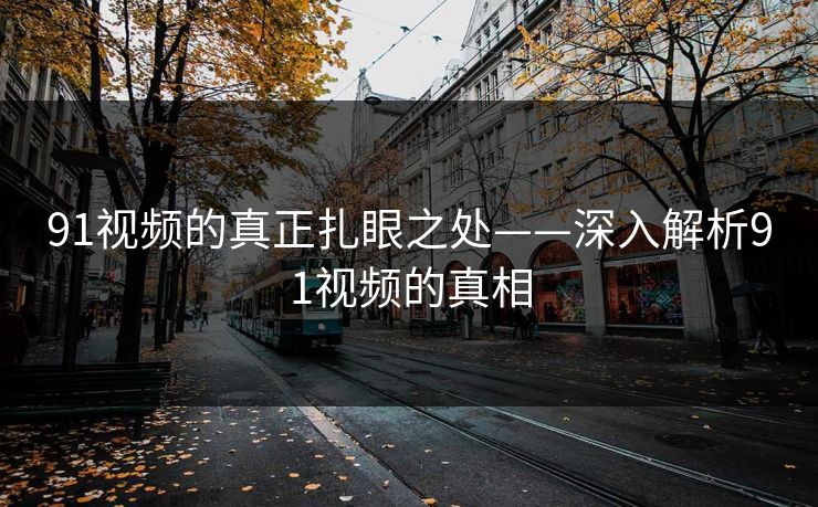 91视频的真正扎眼之处——深入解析91视频的真相