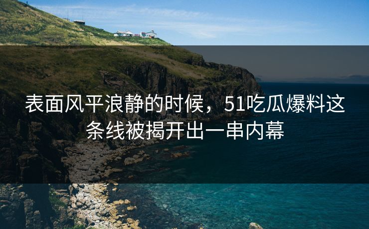 表面风平浪静的时候，51吃瓜爆料这条线被揭开出一串内幕