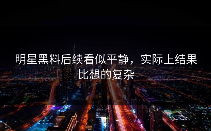 明星黑料后续看似平静，实际上结果比想的复杂