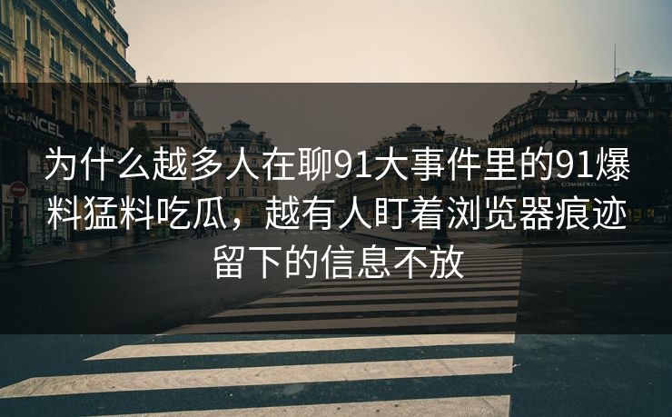为什么越多人在聊91大事件里的91爆料猛料吃瓜，越有人盯着浏览器痕迹留下的信息不放