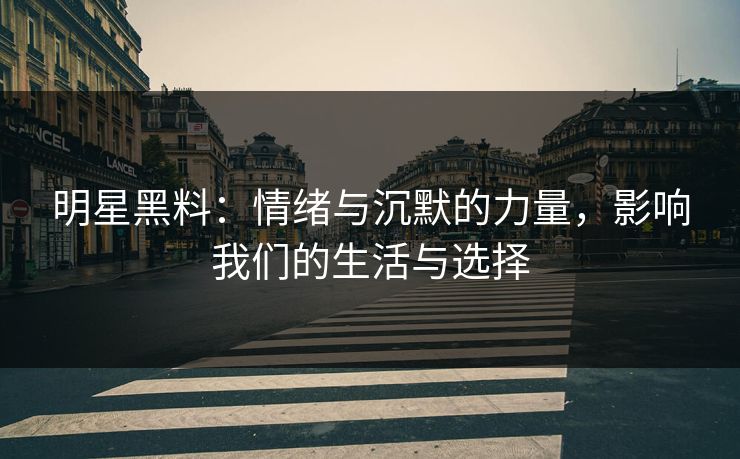 明星黑料：情绪与沉默的力量，影响我们的生活与选择