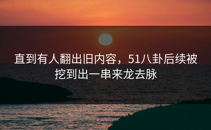直到有人翻出旧内容，51八卦后续被挖到出一串来龙去脉