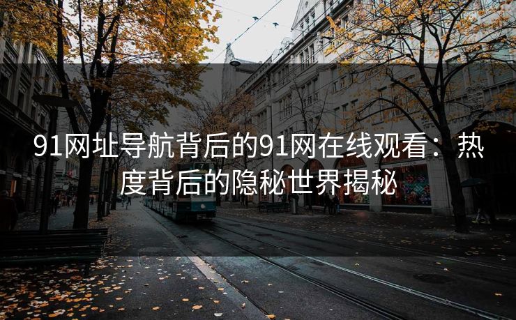 91网址导航背后的91网在线观看：热度背后的隐秘世界揭秘