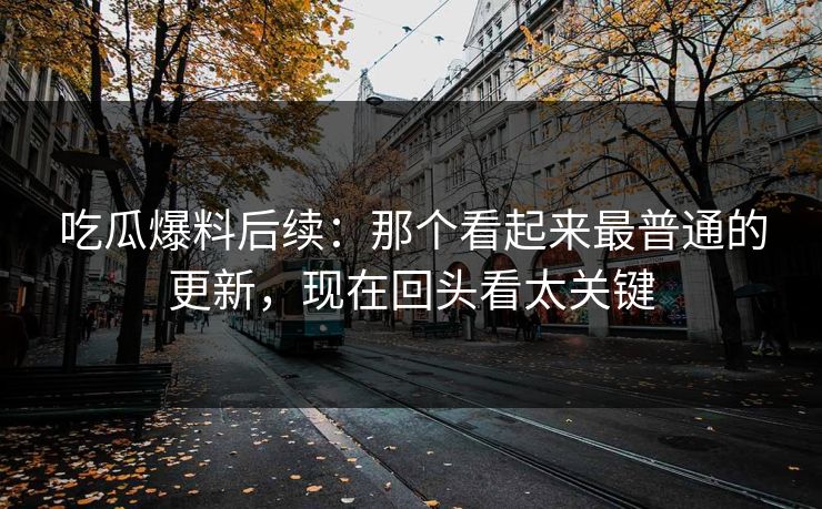 吃瓜爆料后续：那个看起来最普通的更新，现在回头看太关键