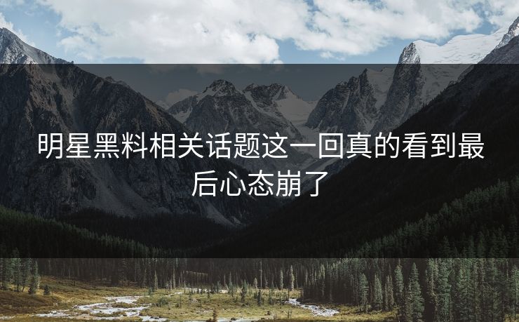 明星黑料相关话题这一回真的看到最后心态崩了