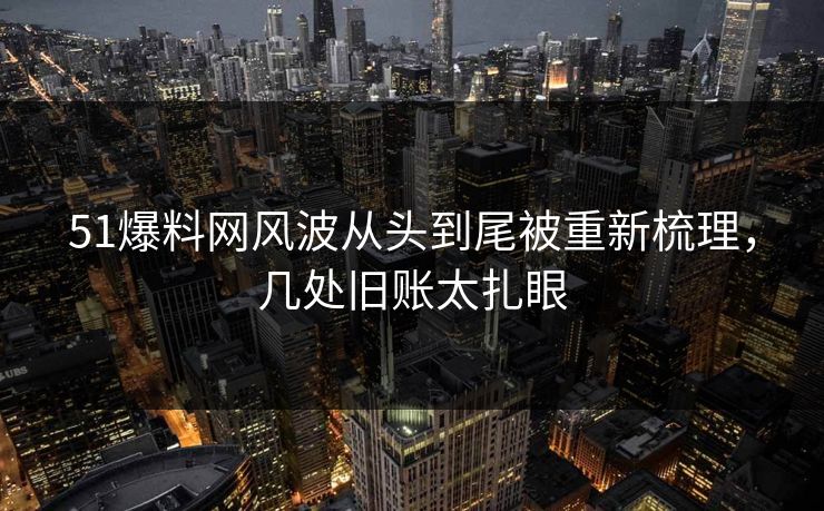51爆料网风波从头到尾被重新梳理，几处旧账太扎眼