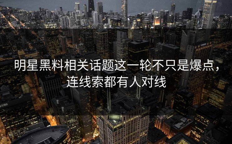 明星黑料相关话题这一轮不只是爆点，连线索都有人对线