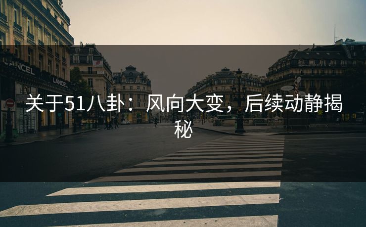 关于51八卦：风向大变，后续动静揭秘