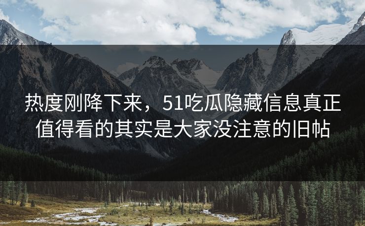 热度刚降下来，51吃瓜隐藏信息真正值得看的其实是大家没注意的旧帖