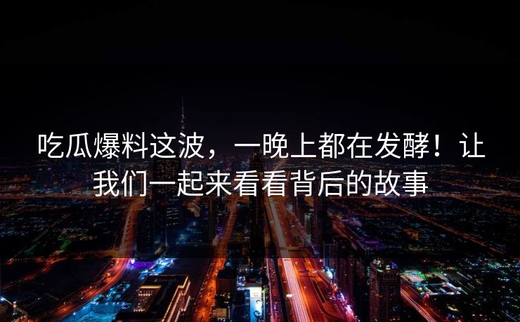 吃瓜爆料这波，一晚上都在发酵！让我们一起来看看背后的故事