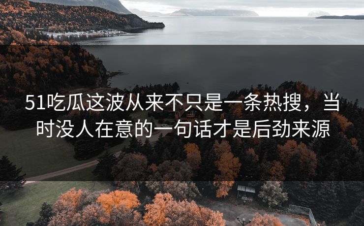 51吃瓜这波从来不只是一条热搜，当时没人在意的一句话才是后劲来源