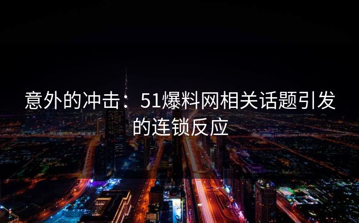 意外的冲击：51爆料网相关话题引发的连锁反应