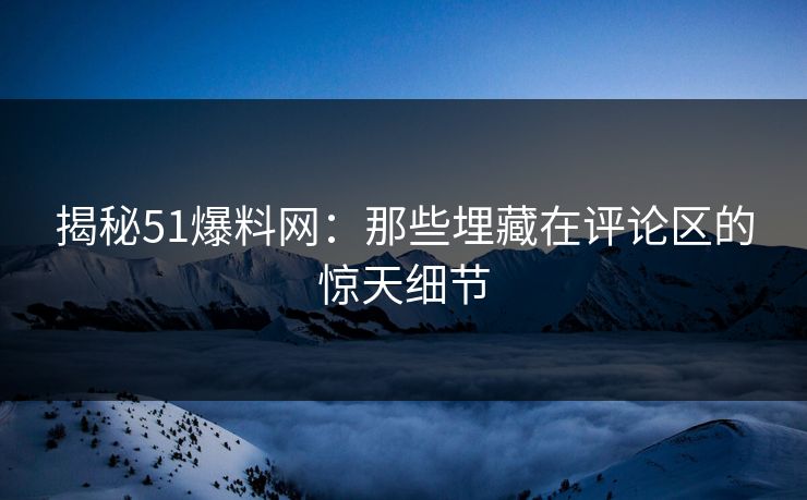 揭秘51爆料网：那些埋藏在评论区的惊天细节
