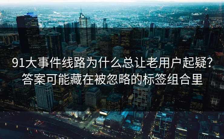 91大事件线路为什么总让老用户起疑？答案可能藏在被忽略的标签组合里