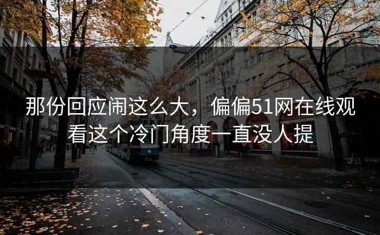 那份回应闹这么大，偏偏51网在线观看这个冷门角度一直没人提