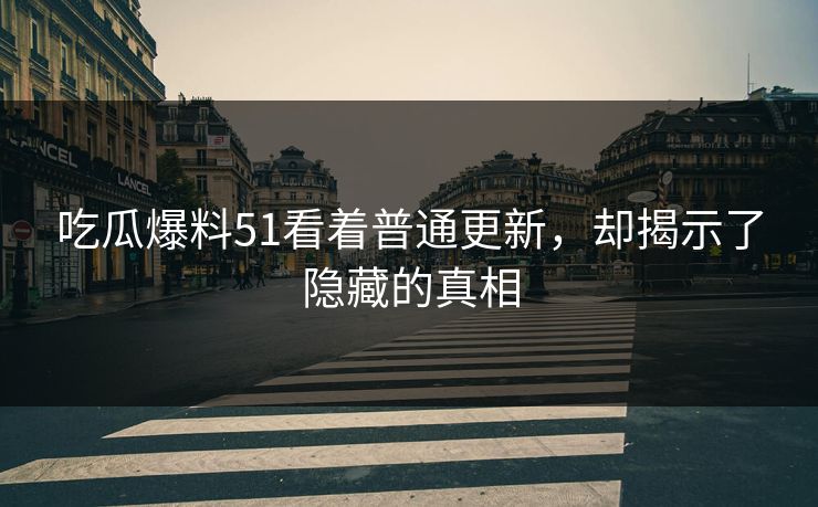 吃瓜爆料51看着普通更新，却揭示了隐藏的真相