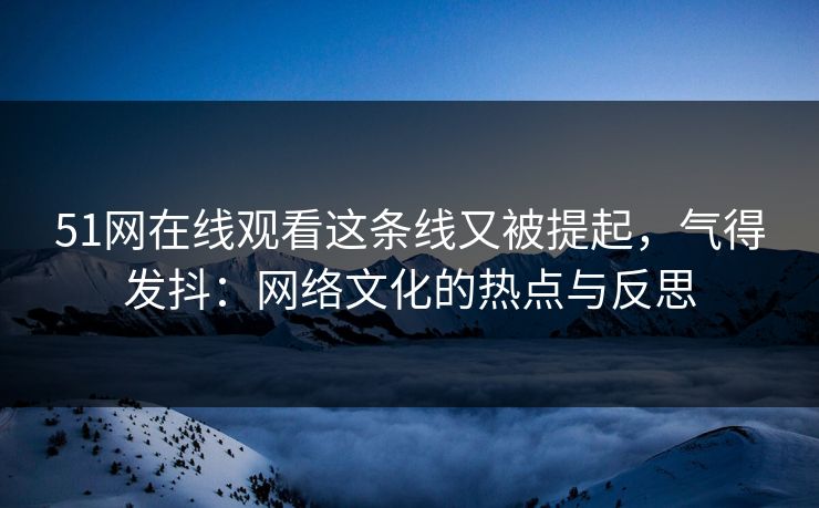 51网在线观看这条线又被提起，气得发抖：网络文化的热点与反思
